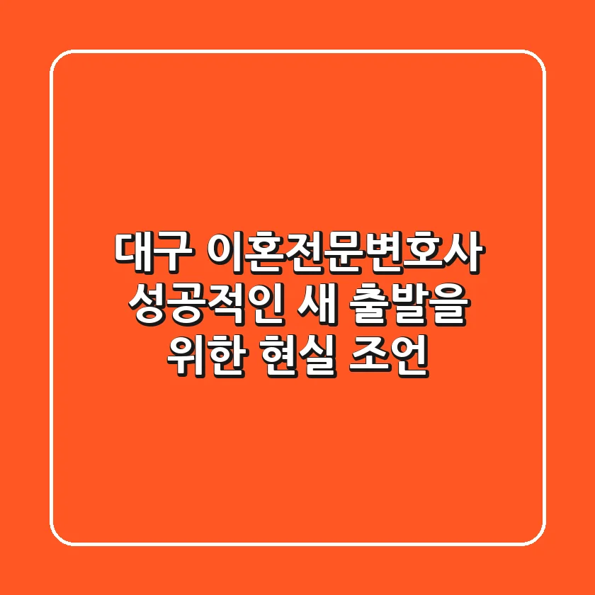 대구 이혼전문변호사, 성공적인 새 출발을 위한 현실 조언