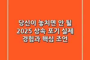 당신이 놓치면 안 될 2025 상속 포기, 실제 경험과 핵심 조언
