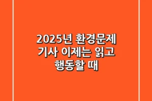 2025년 환경문제 기사, 이제는 ‘읽고 행동’할 때!