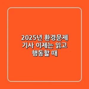 2025년 환경문제 기사, 이제는 '읽고 행동'할 때!