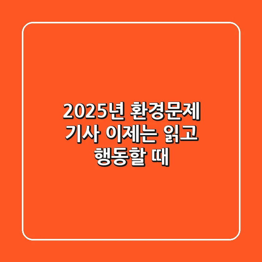 2025년 환경문제 기사, 이제는 '읽고 행동'할 때!