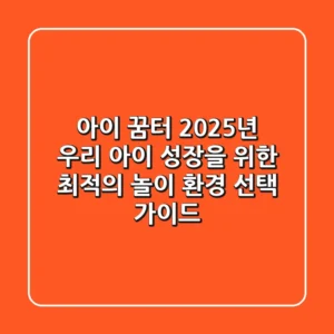아이 꿈터: 2025년 우리 아이 성장을 위한 최적의 놀이 환경 선택 가이드