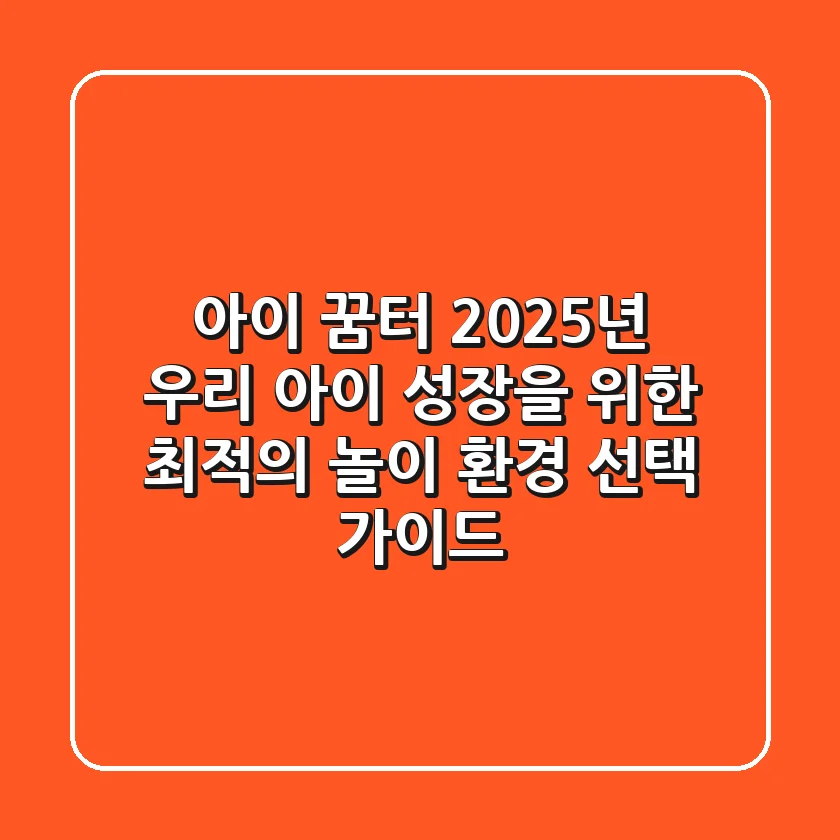 아이 꿈터: 2025년 우리 아이 성장을 위한 최적의 놀이 환경 선택 가이드