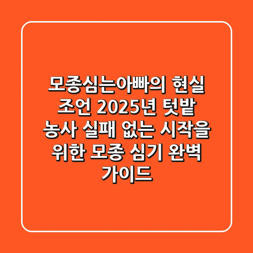 모종심는아빠의 현실 조언: 2025년 텃밭 농사, 실패 없는 시작을 위한 모종 심기 완벽 가이드