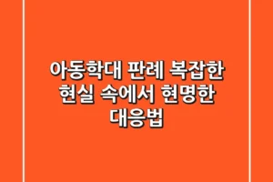 아동학대 판례, 복잡한 현실 속에서 현명한 대응법