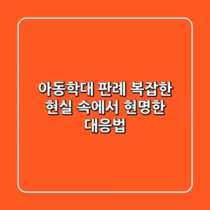 아동학대 판례, 복잡한 현실 속에서 현명한 대응법