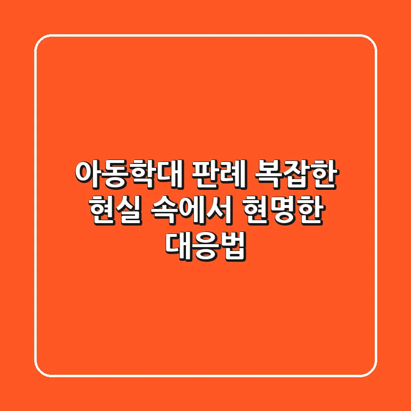 아동학대 판례, 복잡한 현실 속에서 현명한 대응법