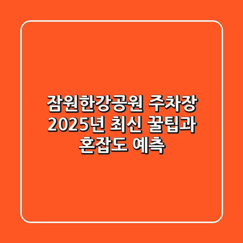 잠원한강공원 주차장, 2025년 최신 꿀팁과 혼잡도 예측