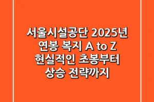 서울시설공단 2025년 연봉, 복지 A to Z: 현실적인 초봉부터 상승 전략까지
