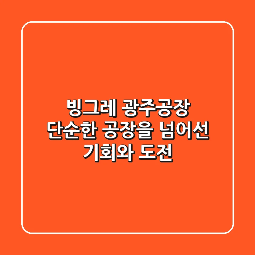 빙그레 광주공장, 단순한 공장을 넘어선 기회와 도전