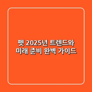 펫, 2025년 트렌드와 미래 준비 완벽 가이드