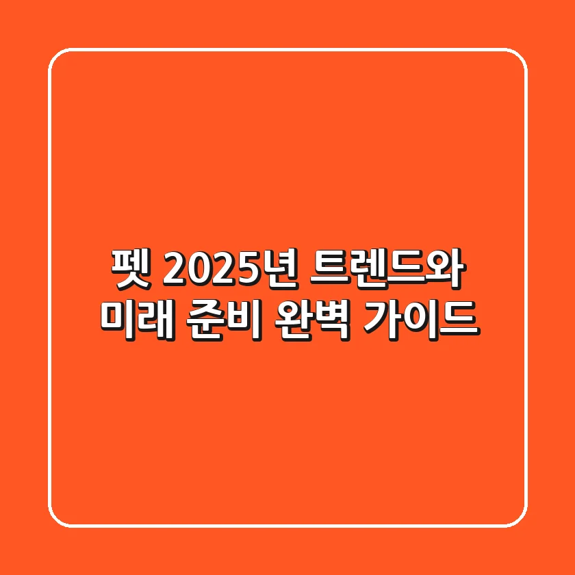 펫, 2025년 트렌드와 미래 준비 완벽 가이드