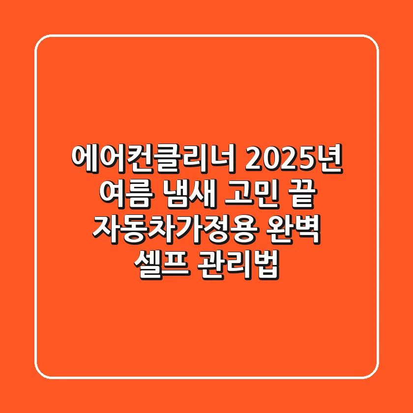 에어컨클리너, 2025년 여름 냄새 고민 끝! 자동차/가정용 완벽 셀프 관리법