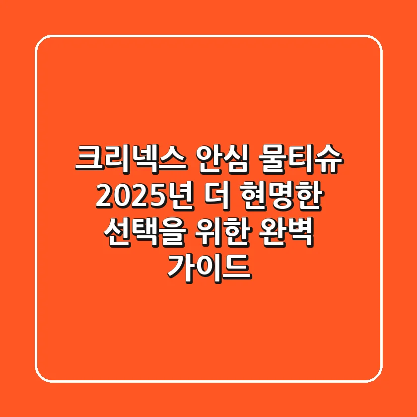 크리넥스 안심 물티슈: 2025년, 더 현명한 선택을 위한 완벽 가이드
