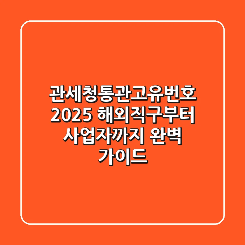 관세청통관고유번호 2025: 해외직구부터 사업자까지 완벽 가이드